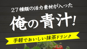 「俺の青汁!」について徹底解説!ビタミン豊富な精力ドリンク